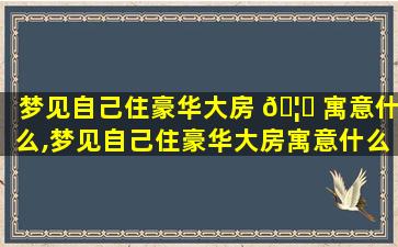 梦见自己住豪华大房 🦟 寓意什么,梦见自己住豪华大房寓意什么周公解梦